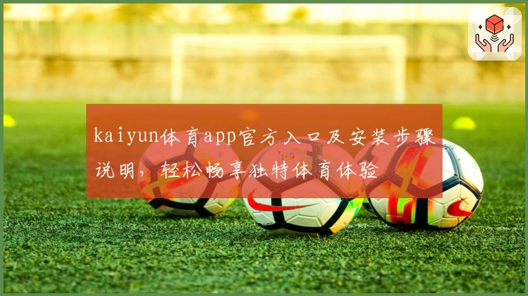 kaiyun体育app官方入口及安装步骤说明，轻松畅享独特体育体验