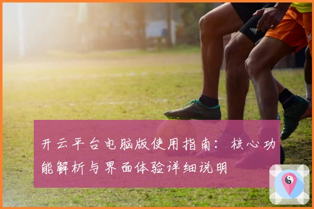 开云平台电脑版使用指南：核心功能解析与界面体验详细说明