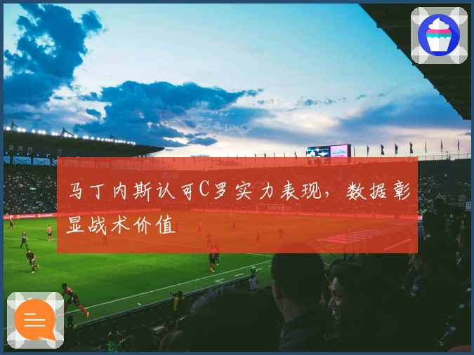 马丁内斯认可C罗实力表现，数据彰显战术价值