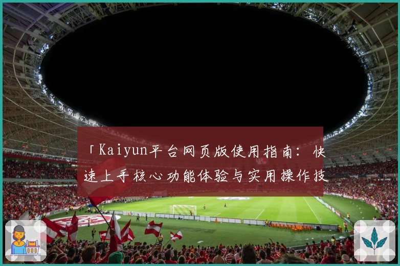 「Kaiyun平台网页版使用指南：快速上手核心功能体验与实用操作技巧解析」