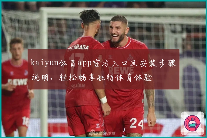 kaiyun体育app官方入口及安装步骤说明,轻松畅享独特体育体验