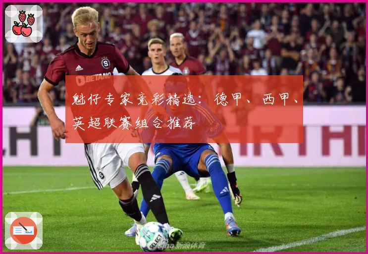 魁仔专家竞彩精选：德甲、西甲、英超联赛组合推荐