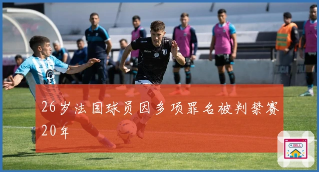 26岁法国球员因多项罪名被判禁赛20年
