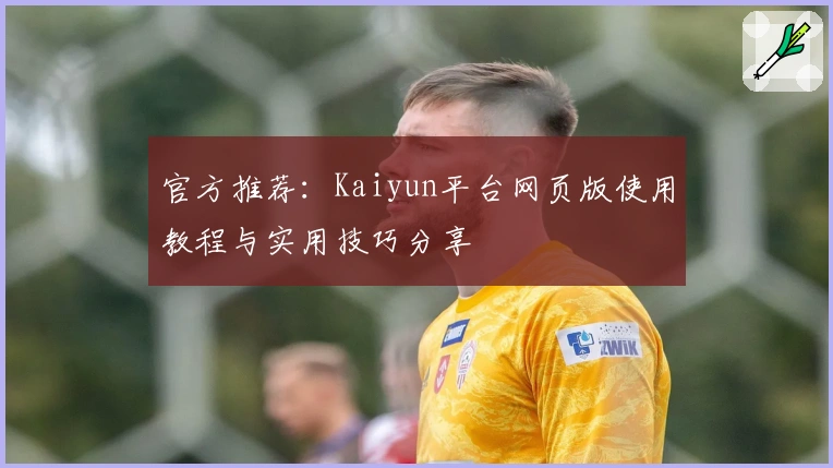 官方推荐：Kaiyun平台网页版使用教程与实用技巧分享