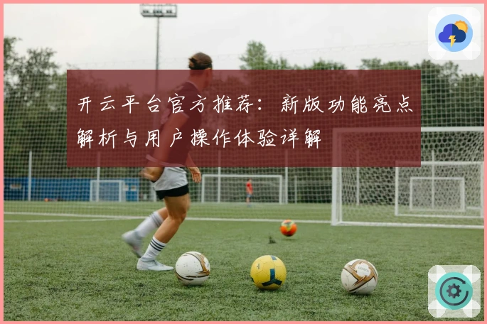 开云平台官方推荐:新版功能亮点解析与用户操作体验详解