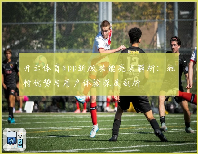 开云体育app新版功能亮点解析：独特优势与用户体验深度剖析