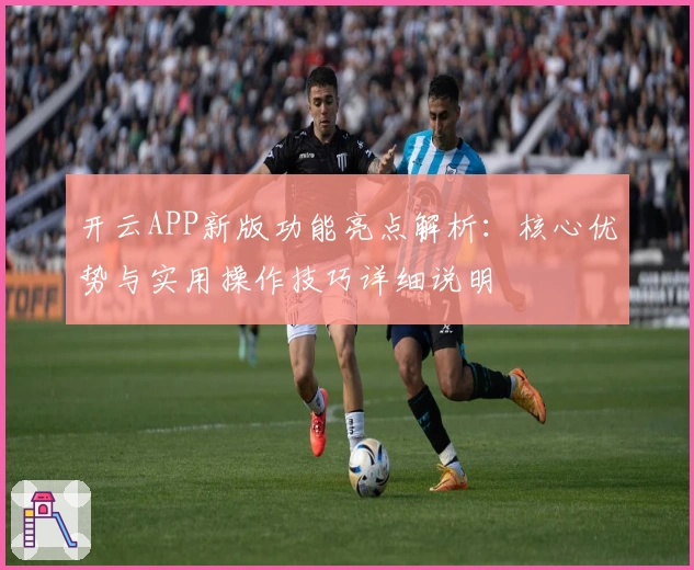 开云APP新版功能亮点解析：核心优势与实用操作技巧详细说明