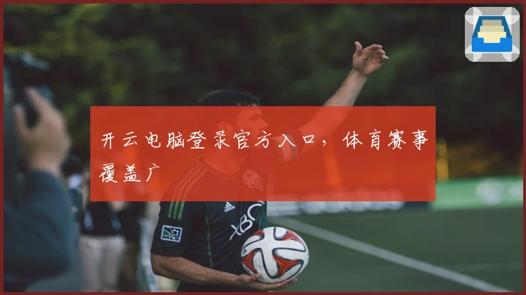 开云电脑登录官方入口,体育赛事覆盖广