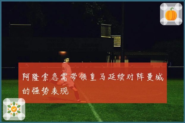 阿隆索急需带领皇马延续对阵曼城的强势表现