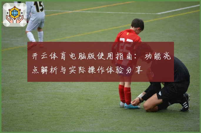 开云体育电脑版使用指南：功能亮点解析与实际操作体验分享