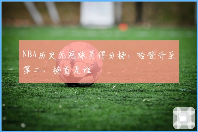 NBA历史无冠球员得分榜，哈登升至第二，榜首是谁