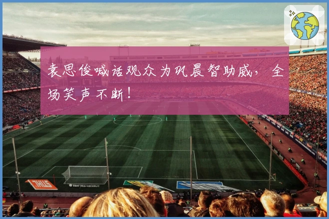 袁思俊喊话观众为巩晨智助威，全场笑声不断！