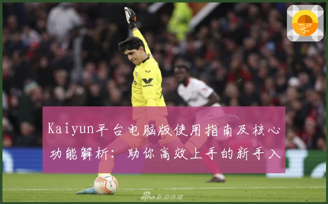 Kaiyun平台电脑版使用指南及核心功能解析：助你高效上手的新手入门说明