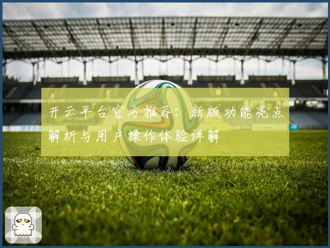 开云平台官方推荐：新版功能亮点解析与用户操作体验详解