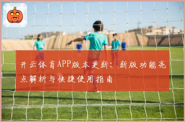 开云体育APP版本更新：新版功能亮点解析与快捷使用指南