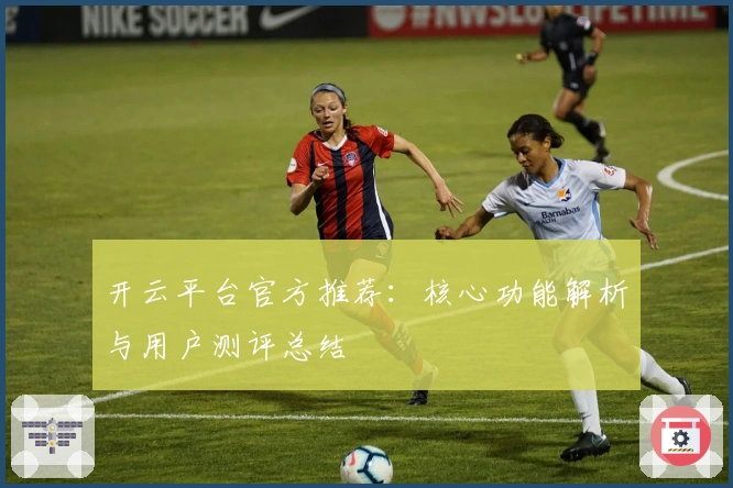 开云平台官方推荐：核心功能解析与用户测评总结
