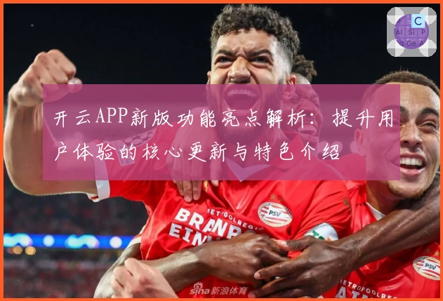 开云APP新版功能亮点解析：提升用户体验的核心更新与特色介绍