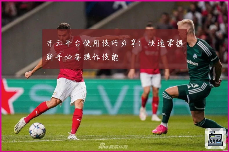开云平台使用技巧分享：快速掌握新手必备操作技能