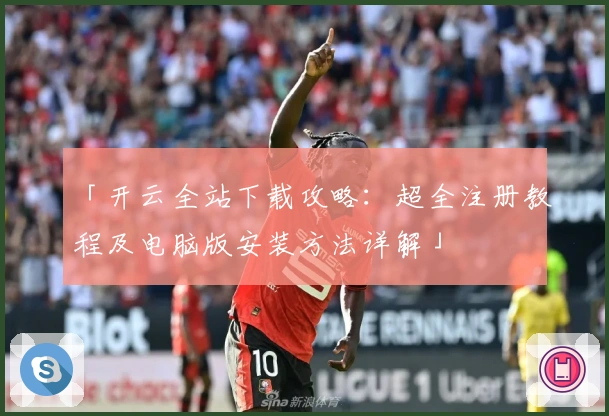 「开云全站下载攻略：超全注册教程及电脑版安装方法详解」