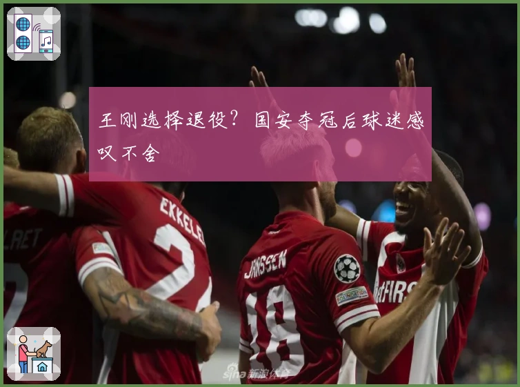 王刚选择退役？国安夺冠后球迷感叹不舍