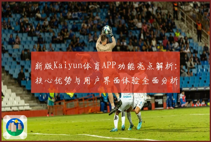 新版Kaiyun体育APP功能亮点解析：核心优势与用户界面体验全面分析
