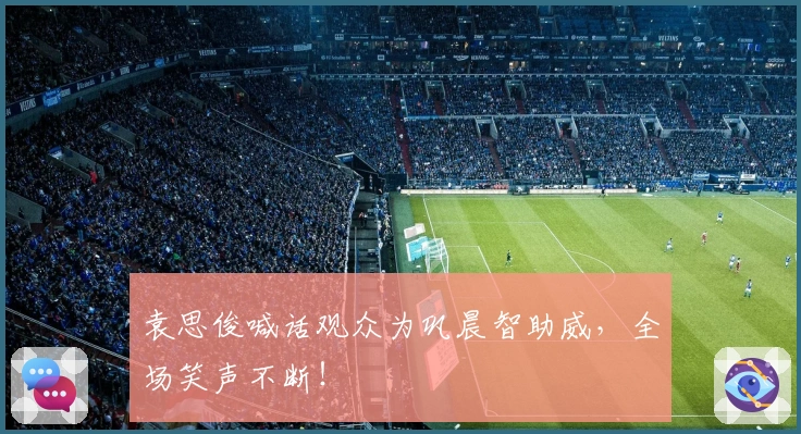 袁思俊喊话观众为巩晨智助威，全场笑声不断！