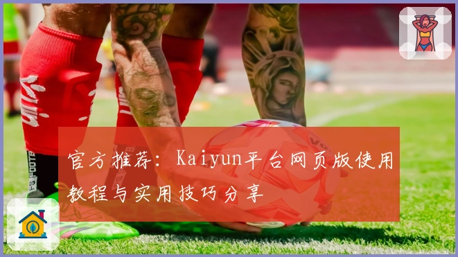官方推荐：Kaiyun平台网页版使用教程与实用技巧分享