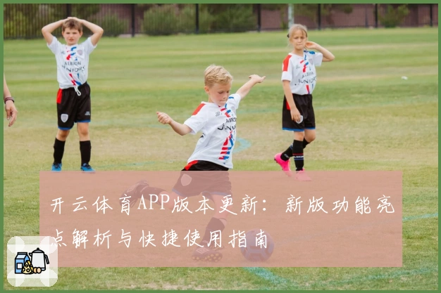 开云体育APP版本更新：新版功能亮点解析与快捷使用指南