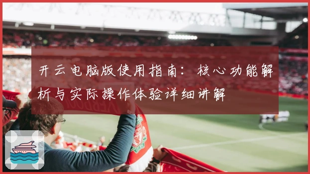 开云电脑版使用指南：核心功能解析与实际操作体验详细讲解