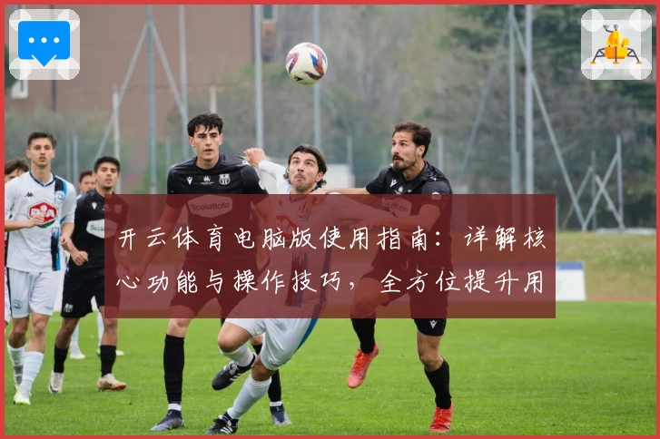 开云体育电脑版使用指南：详解核心功能与操作技巧，全方位提升用户体验