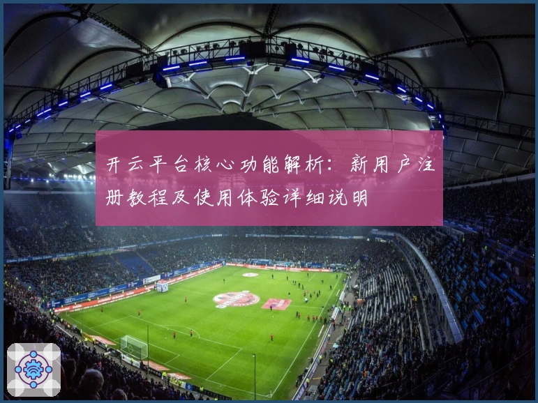 开云平台核心功能解析：新用户注册教程及使用体验详细说明