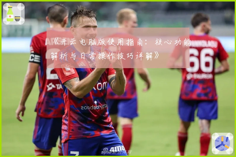 《开云电脑版使用指南：核心功能解析与日常操作技巧详解》