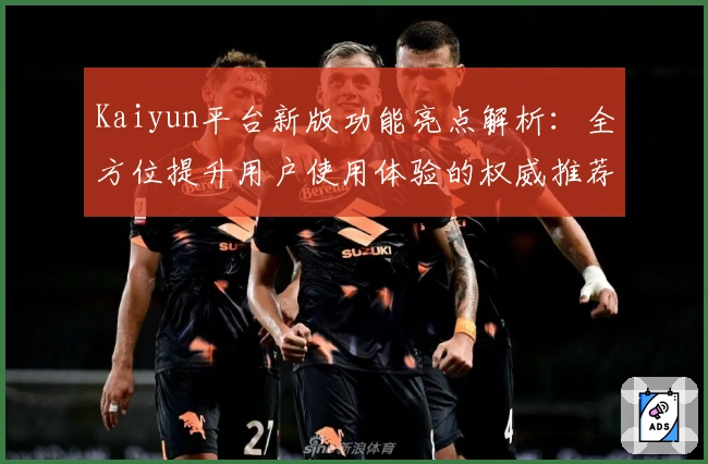 Kaiyun平台新版功能亮点解析：全方位提升用户使用体验的权威推荐