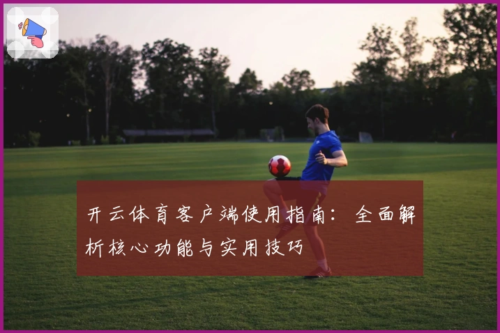 开云体育客户端使用指南：全面解析核心功能与实用技巧