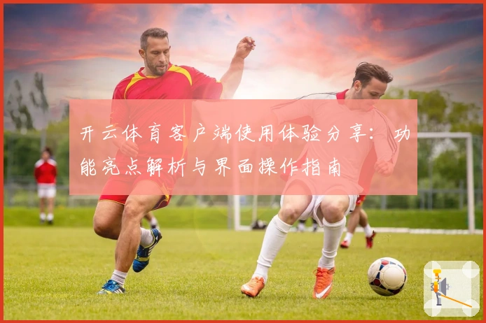 开云体育客户端使用体验分享：功能亮点解析与界面操作指南