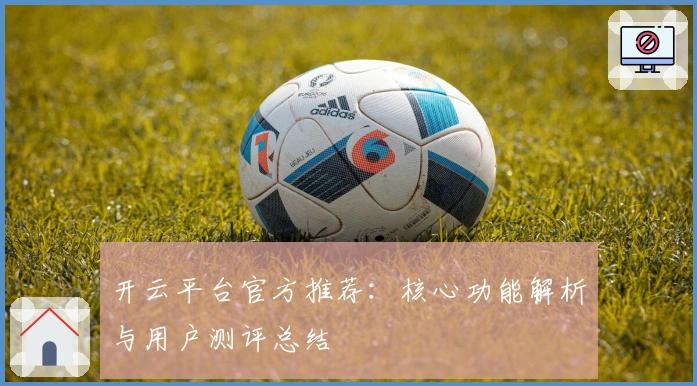 开云平台官方推荐：核心功能解析与用户测评总结