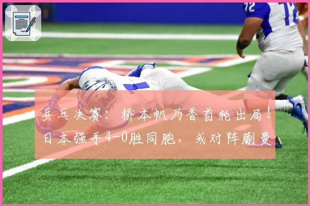 乒乓决赛：桥本帆乃香首轮出局！日本强手4-0胜同胞，或对阵蒯曼