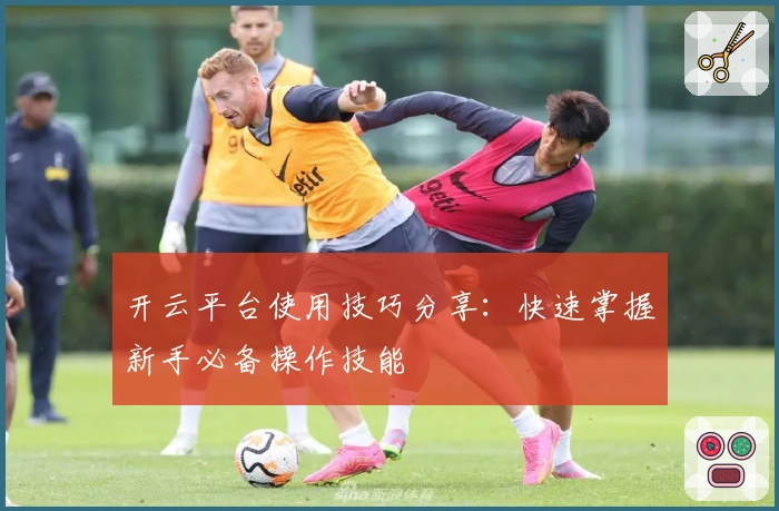 开云平台使用技巧分享：快速掌握新手必备操作技能