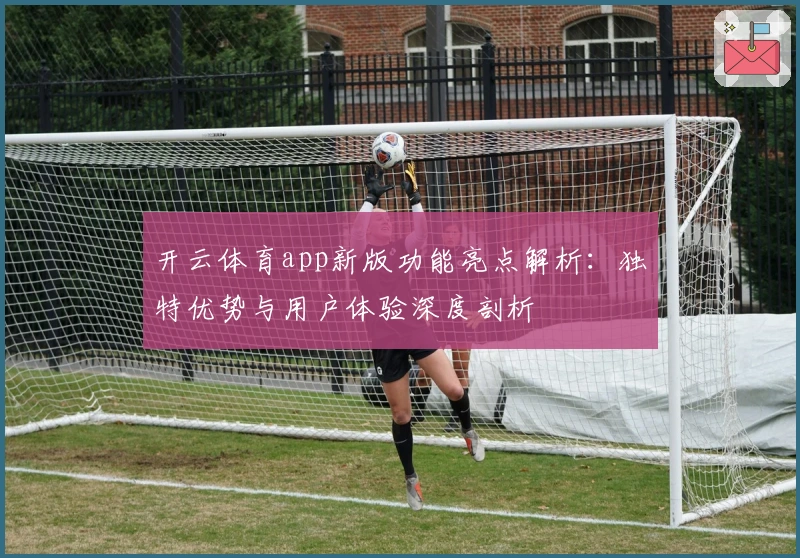开云体育app新版功能亮点解析:独特优势与用户体验深度剖析