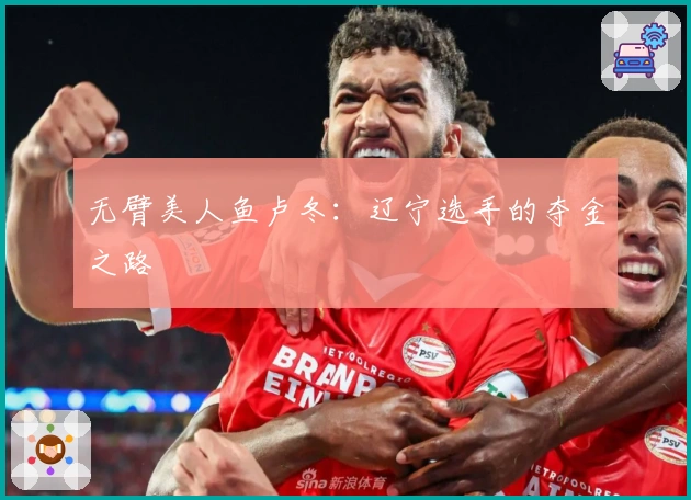 无臂美人鱼卢冬：辽宁选手的夺金之路