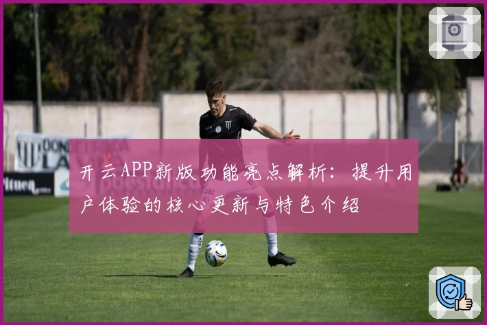 开云APP新版功能亮点解析：提升用户体验的核心更新与特色介绍