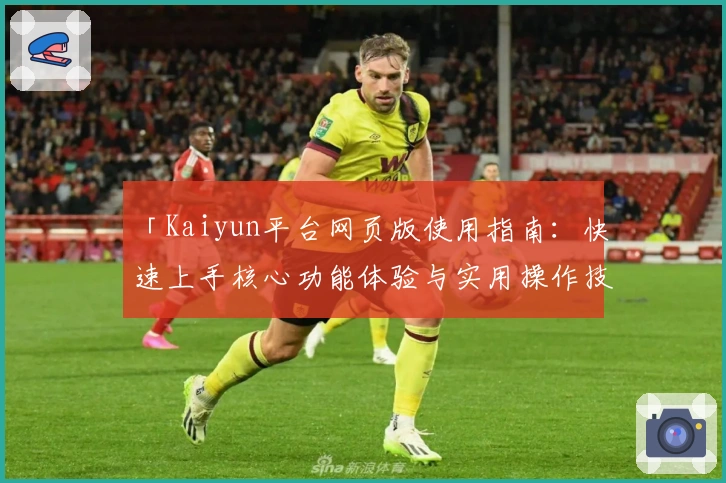 「Kaiyun平台网页版使用指南：快速上手核心功能体验与实用操作技巧解析」
