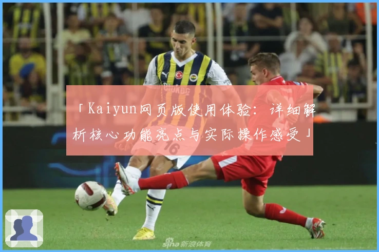 「Kaiyun网页版使用体验：详细解析核心功能亮点与实际操作感受」