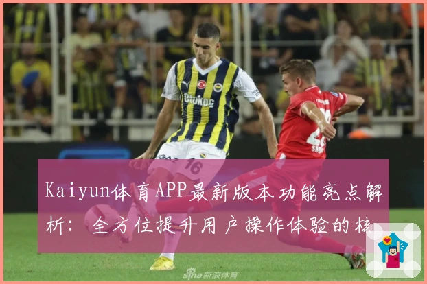 Kaiyun体育APP最新版本功能亮点解析：全方位提升用户操作体验的核心更新详情