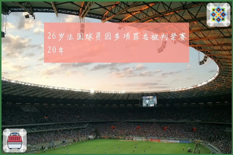 26岁法国球员因多项罪名被判禁赛20年
