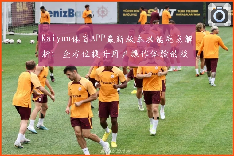 Kaiyun体育APP最新版本功能亮点解析：全方位提升用户操作体验的核心更新详情