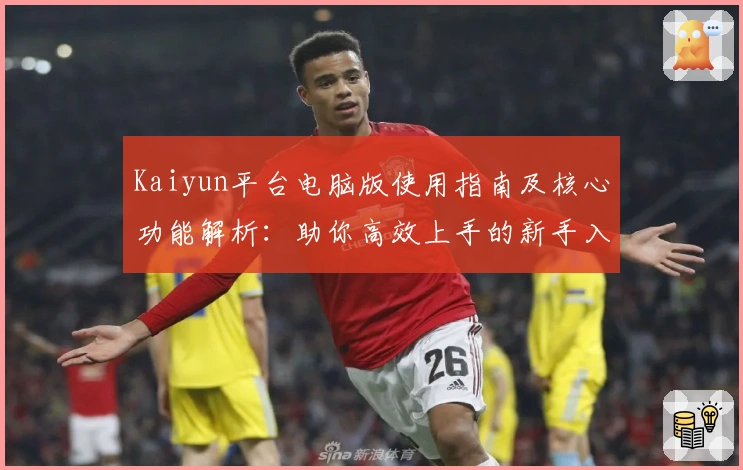 Kaiyun平台电脑版使用指南及核心功能解析：助你高效上手的新手入门说明