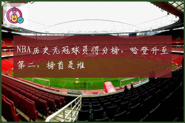 NBA历史无冠球员得分榜，哈登升至第二，榜首是谁