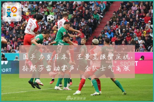 国乒力克日本！王曼昱振臂庆祝，孙颖莎雷动掌声，全队士气高涨