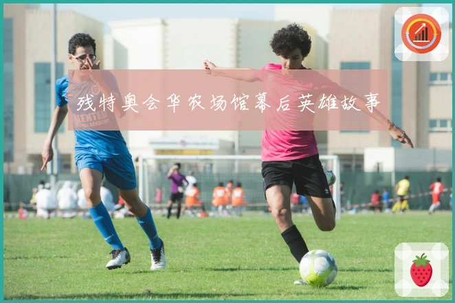 残特奥会华农场馆幕后英雄故事